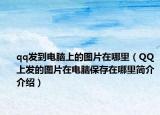 qq发到电脑上的图片在哪里（QQ上发的图片在电脑保存在哪里简介介绍）