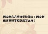 西安新东方烹饪学校简介（西安新东方烹饪学校到底怎么样）