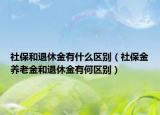 社保和退休金有什么区别（社保金养老金和退休金有何区别）