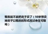 租客能不能把房子卖了（50岁想卖掉房子以租房的形式度过余生可取吗）