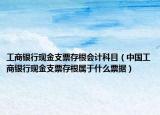 工商银行现金支票存根会计科目（中国工商银行现金支票存根属于什么票据）