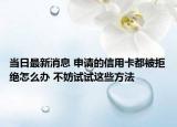 当日最新消息 申请的信用卡都被拒绝怎么办 不妨试试这些方法