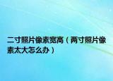 二寸照片像素宽高（两寸照片像素太大怎么办）