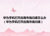 华为手机打开应用市场闪退怎么办（华为手机打开应用市场闪退）