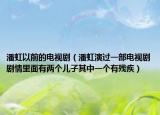 潘虹以前的电视剧（潘虹演过一部电视剧剧情里面有两个儿子其中一个有残疾）