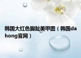 韩国大红色脚趾美甲图（韩国dahong官网）