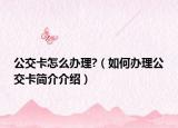 公交卡怎么办理?（如何办理公交卡简介介绍）
