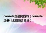 console线是网线吗（console线是什么线简介介绍）