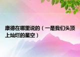 康德在哪里说的（一是我们头顶上灿烂的星空）