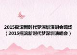 2015摇滚新时代梦深圳演唱会现场（2015摇滚新时代梦深圳演唱会）