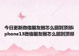 今日更新微信朋友圈怎么回到顶部iphone13微信朋友圈怎么回到顶部
