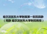 哈尔滨医科大学附属第一医院田静（周静 哈尔滨医科大学附院教授）