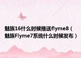 魅族16什么时候推送flyme8（魅族Flyme7系统什么时候发布）