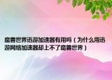 魔兽世界迅游加速器有用吗（为什么用迅游网络加速器却上不了魔兽世界）