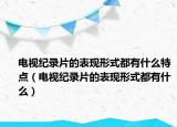 电视纪录片的表现形式都有什么特点（电视纪录片的表现形式都有什么）