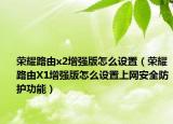 荣耀路由x2增强版怎么设置（荣耀路由X1增强版怎么设置上网安全防护功能）