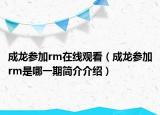 成龙参加rm在线观看（成龙参加rm是哪一期简介介绍）