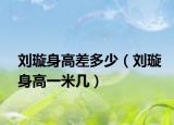 刘璇身高差多少（刘璇身高一米几）