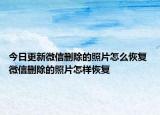 今日更新微信删除的照片怎么恢复 微信删除的照片怎样恢复