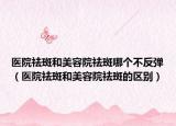 医院祛斑和美容院祛斑哪个不反弹（医院祛斑和美容院祛斑的区别）
