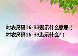 衬衣尺码16-33表示什么意思（衬衣尺码16-33表示什么?）