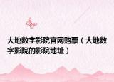 大地数字影院官网购票（大地数字影院的影院地址）