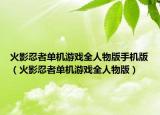 火影忍者单机游戏全人物版手机版（火影忍者单机游戏全人物版）