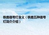 铁路信号灯含义（铁路五种信号灯简介介绍）