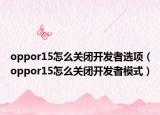 oppor15怎么关闭开发者选项（oppor15怎么关闭开发者模式）