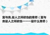 富与贵,是人之所欲也的意思（富与贵是人之所欲也一一一是什么意思）