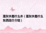 蓬灰水是什么水（蓬灰水是什么东西简介介绍）