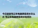 今日更新笔记本电脑键盘进水怎么办 笔记本电脑键盘进水如何办