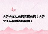 大连火车站电话客服电话（大连火车站电话客服电话）