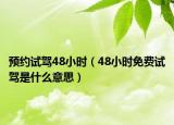 预约试驾48小时（48小时免费试驾是什么意思）