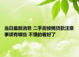 当日最新消息 二手房按揭贷款注意事项有哪些 不懂的看好了