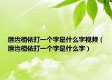 唇齿相依打一个字是什么字视频（唇齿相依打一个字是什么字）