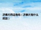 济泰片药店有吗（济泰片有什么药效）