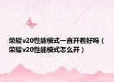 荣耀v20性能模式一直开着好吗（荣耀v20性能模式怎么开）
