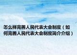 怎么样完善人民代表大会制度（如何完善人民代表大会制度简介介绍）