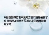 今日更新微信看不见对方朋友圈是被删了吗 微信朋友圈看不见对方发的圈是被删除了吗