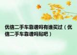 优信二手车靠谱吗有谁买过（优信二手车靠谱吗贴吧）