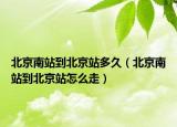 北京南站到北京站多久（北京南站到北京站怎么走）