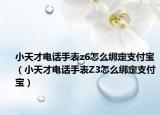 小天才电话手表z6怎么绑定支付宝（小天才电话手表Z3怎么绑定支付宝）
