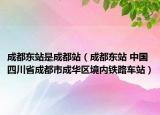 成都东站是成都站（成都东站 中国四川省成都市成华区境内铁路车站）