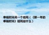 幸福时光另一个结局（《那一年的幸福时光》结局是什么）