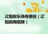 辽阳娱乐场有哪些（辽阳娱网棋牌）
