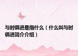 与时俱进是指什么（什么叫与时俱进简介介绍）