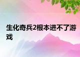 生化奇兵2根本进不了游戏