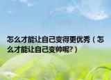 怎么才能让自己变得更优秀（怎么才能让自己变帅呢?）