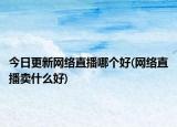 今日更新网络直播哪个好(网络直播卖什么好)